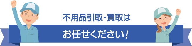 不用品引取・買取はお任せください！