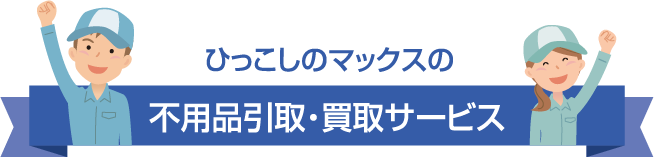 ひっこしのマックスの不用品引取・買取サービス